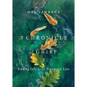 A Chronicle of Grief: Finding Life After Traumatic Loss, Paperback - Mel Lawrenz imagine