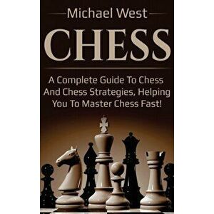 Chess: A complete guide to Chess and Chess strategies, helping you to master Chess fast!, Hardcover - Michael West imagine