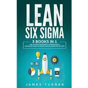 Lean Six Sigma: 3 Books in 1 - The Ultimate Beginner's, Intermediate & Advanced Guide to Learn Lean Six Sigma Step by Step, Paperback - James Turner imagine