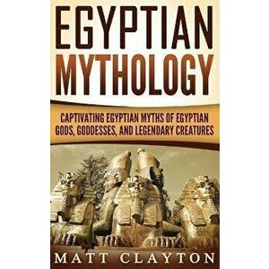 Egyptian Mythology: Captivating Egyptian Myths of Egyptian Gods, Goddesses, and Legendary Creatures, Hardcover - Matt Clayton imagine