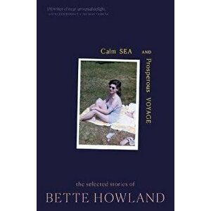 Calm Sea and Prosperous Voyage: The Selected Stories of Bette Howland, Paperback - Bette Howland imagine