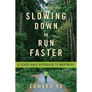 Slowing Down to Run Faster: A Sense-Able Approach to Movement, Paperback - Edward Yu imagine