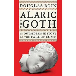 Alaric the Goth: An Outsider's History of the Fall of Rome, Hardcover - Douglas Boin imagine