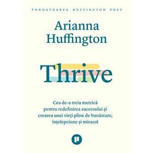 Thrive - Cea de-a treia metrica pentru redefinirea succesului si crearea unei vieti pline de bunastare, intelepciune si miracol - Arianna Huffington imagine