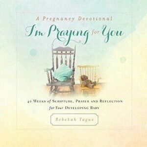 A Pregnancy Devotional- I'm Praying for You: 40 Weeks of Scripture, Prayer and Reflection for Your Developing Baby, Paperback - Rebekah Tague imagine