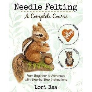Needle Felting - A Complete Course: From Beginner to Advanced with Step-by-Step Instructions, Paperback - Lori Rea imagine