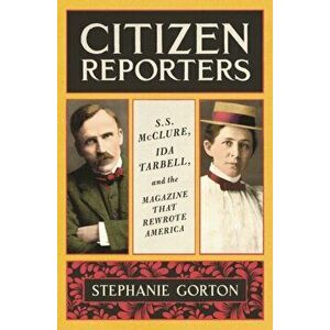 Citizen Reporters: S.S. McClure, Ida Tarbell, and the Magazine That Rewrote America, Hardcover - Stephanie Gorton imagine