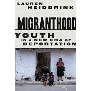 Migranthood: Youth in a New Era of Deportation, Paperback - Lauren Heidbrink imagine