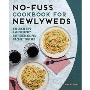 No-Fuss Cookbook for Newlyweds: Practical Tips and Perfectly Portioned Recipes to Cook Together, Paperback - Ryan Ross imagine