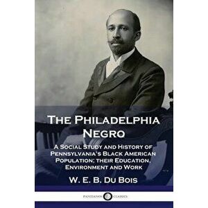 The Philadelphia Negro: A Social Study and History of Pennsylvania's Black American Population; their Education, Environment and Work, Paperback - W. imagine