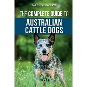 The Complete Guide to Australian Cattle Dogs: Finding, Training, Feeding, Exercising and Keeping Your ACD Active, Stimulated, and Happy, Paperback - T imagine