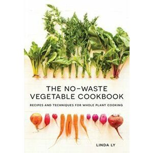 The No-Waste Vegetable Cookbook: Recipes and Techniques for Whole Plant Cooking, Hardcover - Linda Ly imagine