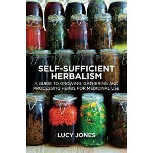 Self-Sufficient Herbalism: A Guide to Growing and Wild Harvesting Your Herbal Dispensary, Paperback - Lucy Jones imagine