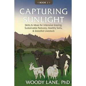 Capturing Sunlight, Book 1: Skills & Ideas for Intensive Grazing, Sustainable Pastures, Healthy Soils, & Grassfed Livestock, Paperback - Woody Lane imagine