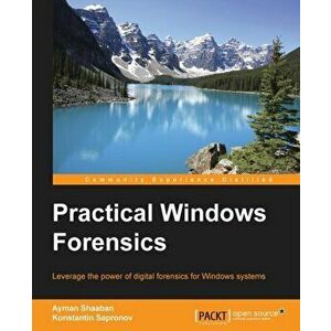 Practical Windows Forensics: Leverage the power of digital forensics for Windows systems, Paperback - Ayman Shaaban a. Mansour imagine