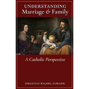 Understanding Marriage & Family: A Catholic Perspective, Paperback - O. Praem Sebastian Walshe imagine