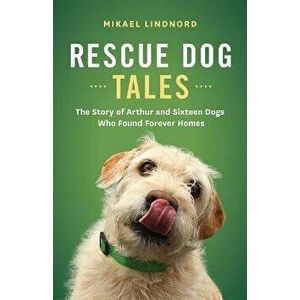 Rescue Dog Tales: The Story of Arthur and Sixteen Dogs Who Found Forever Homes, Paperback - Mikael Lindnord imagine