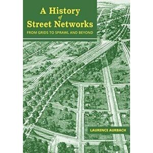 A History of Street Networks: from Grids to Sprawl and Beyond, Paperback - Laurence Aurbach imagine