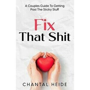 Fix That Shit: A Couples Guide To Getting Past The Sticky Stuff, Paperback - Chantal Heide imagine