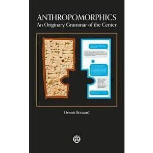 Anthropomorphics: An Originary Grammar of the Center, Paperback - Dennis Bouvard imagine
