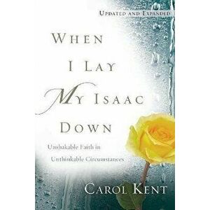 When I Lay My Isaac Down: Unshakable Faith in Unthinkable Circumstances, Paperback - Carol Kent imagine