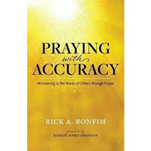 Praying with Accuracy: Ministering to the Needs of Others through Prayer, Paperback - Rick A. Bonfim imagine