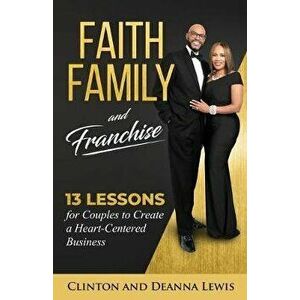 Faith, Family, and Franchise: 13 Lessons for Couples to Create a Heart-Centered Business, Paperback - Clinton &. Deanna Lewis imagine