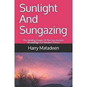 Sunlight And Sungazing: The Healing Power Of The Sun Ancient Knowledge For Modern Times, Paperback - Harry Matadeen imagine