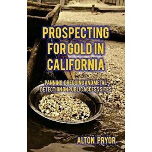Prospecting for Gold in California: Panning, Dredging and Metal Detection on Public Access Sites, Paperback - Alton Pryor imagine