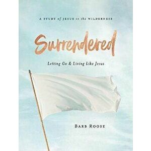 Surrendered - Women's Bible Study Participant Workbook: Letting Go and Living Like Jesus, Paperback - Barb Roose imagine