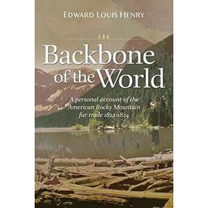 Backbone of the World: A Personal Account of the American Rocky Mountain Fur Trade, 1822-1824, Paperback - Edward Lewis Henry imagine