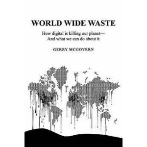 World Wide Waste: How Digital Is Killing Our Planet-and What We Can Do About It, Paperback - Gerry McGovern imagine