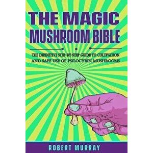 The Magic Mushroom Bible: The Definitive Step-By-Step Guide to Cultivation and Safe Use of Psilocybin Mushrooms., Paperback - Robert Murray imagine