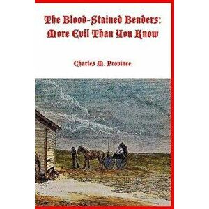 The Blood-Stained Benders; More Evil Than You Know: The Dreadful Deeds of the Bender Family, Paperback - Charles M. Province imagine