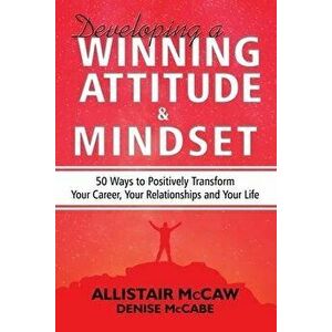Developing A Winning Attitude and Mindset: 50 Ways to Positively Transform Your Career, Your Relationships and Your Life, Paperback - Denise McCabe imagine