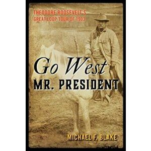 Go West Mr. President: Theodore Roosevelt's Great Loop Tour of 1903, Hardcover - Michael F. Blake imagine