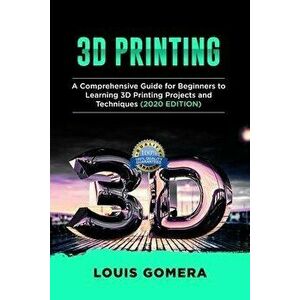 3D Printing: A Comprehensive Guide for Beginners to Learning 3D Printing projects and Techniques (2020 EDITION), Paperback - Louis Gomera imagine