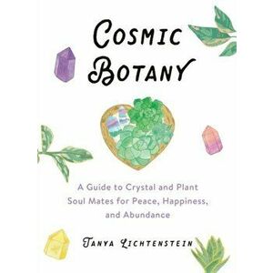 Cosmic Botany: A Guide to Crystal and Plant Soul Mates for Peace, Happiness, and Abundance, Hardcover - Tanya Lichtenstein imagine