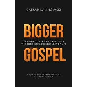 Bigger Gospel: Learning to Speak, Live and Enjoy the Good News in Every Area of Life, Paperback - Caesar Kalinowski imagine