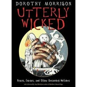 Utterly Wicked: Hexes, Curses, and Other Unsavory Notions, Paperback - Dorothy Morrison imagine