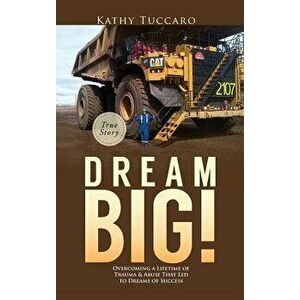 Dream Big!: Overcoming a Lifetime of Trauma & Abuse That Led to Dreams of Success., Hardcover - Kathy Tuccaro imagine