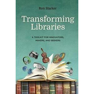 Transforming Libraries: A Toolkit for Innovators, Makers, and Seekers, Paperback - Ron Starker imagine