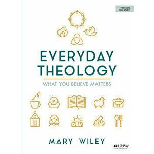 Everyday Theology - Bible Study Book: What You Believe Matters, Paperback - Mary Wiley imagine