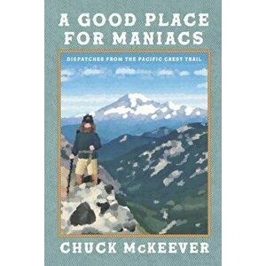A Good Place For Maniacs: Dispatches From The Pacific Crest Trail, Paperback - Chuck McKeever imagine