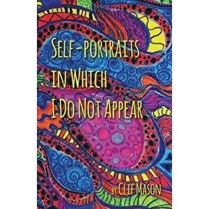 Self-portraits in Which I Do Not Appear, Paperback - Clif Mason imagine