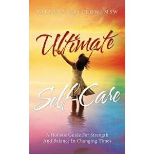 Ultimate Self-Care: A Holistic Guide for Strength and Balance in Changing Times, Paperback - Barbara Halcrow Msw imagine