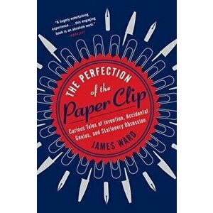 The Perfection of the Paper Clip: Curious Tales of Invention, Accidental Genius, and Stationery Obsession, Paperback - James Ward imagine