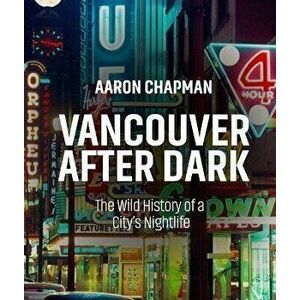 Vancouver After Dark: The Wild History of a City's Nightlife, Paperback - Aaron Chapman imagine