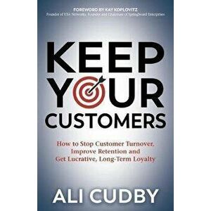 Keep Your Customers: How to Stop Customer Turnover, Improve Retention and Get Lucrative, Long-Term Loyalty, Paperback - Ali Cudby imagine