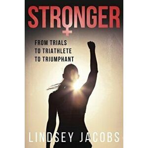 Stronger: From Trials to Triathlete to Triumphant, Paperback - Lindsey Jacobs imagine